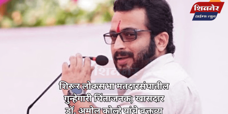 शिरूर लोकसभा मतदारसंघातील गुन्हेगारी चिंताजनक 1 शिरूर लोकसभा मतदारसंघातील गुन्हेगारी चिंताजनक; खासदार डॉ. अमोल कोल्हे यांचे वक्तव्य