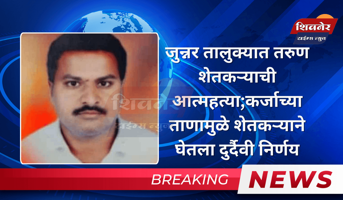 जुन्नर तालुक्यात तरुण शेतकऱ्याची आत्महत्या;कर्जाच्या ताणामुळे शेतकऱ्याने घेतला दुर्दैवी निर्णय