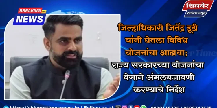 जिल्हाधिकारी जितेंद्र डूडी यांनी घेतला विविध योजनांचा आढावा; राज्य सरकारच्या योजनांचा वेगाने अंमलबजावणी करण्याचे निर्देश