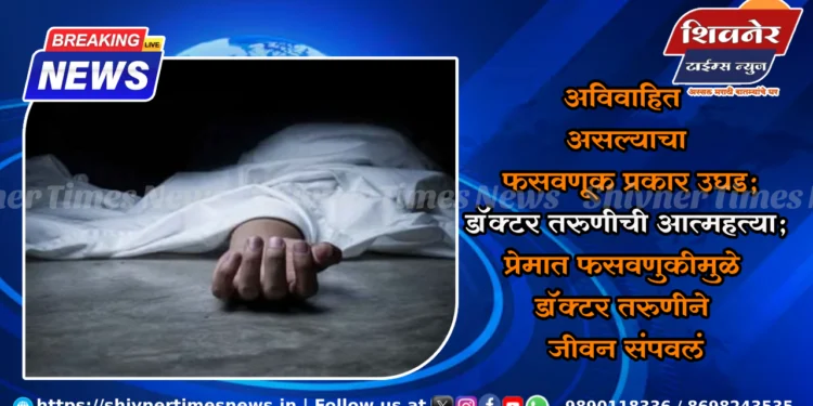 अविवाहित असल्याचा फसवणूक प्रकार उघड; डॉक्टर तरुणीची आत्महत्या; प्रेमात फसवणुकीमुळे डॉक्टर तरुणीने जीवन संपवलं