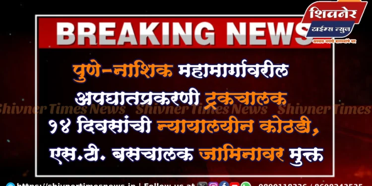 पुणे-नाशिक महामार्गावरील अपघातप्रकरणी ट्रकचालक १४ दिवसांची न्यायालयीन कोठडी, एस.टी. बसचालक जामिनावर मुक्त
