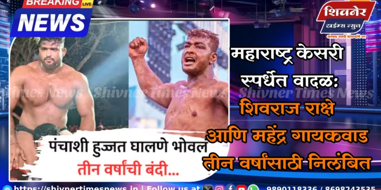 महाराष्ट्र केसरी स्पर्धेत वादळ: शिवराज राक्षे आणि महेंद्र गायकवाड तीन वर्षांसाठी निलंबित