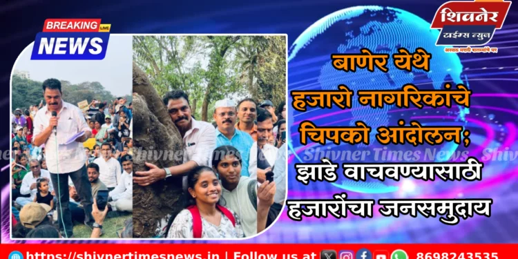 बाणेर येथे हजारो नागरिकांचे चिपको आंदोलन; झाडे वाचवण्यासाठी हजारोंचा जनसमुदाय
