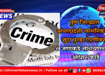 पुणे जिल्ह्यात बांगलादेशी नागरिकांचा मुद्दा पुन्हा ऐरणीवर, 8 जणांकडे नारायणगावचे आधार कार्ड