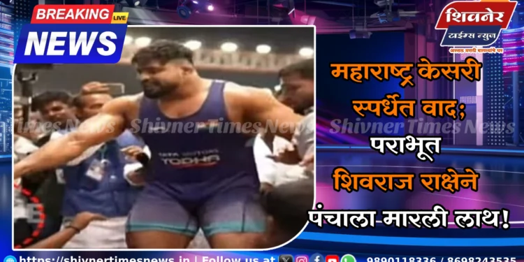महाराष्ट्र केसरी स्पर्धेत वाद; पराभूत शिवराज राक्षेने पंचाला मारली लाथ! 1 महाराष्ट्र केसरी स्पर्धेत वाद; पराभूत शिवराज राक्षेने पंचाला मारली लाथ!