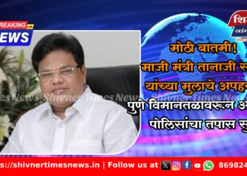 मोठी बातमी! माजी मंत्री तानाजी सावंत यांच्या मुलाचे अपहरण; पुणे विमानतळावरून अपहरण, पोलिसांचा तपास सुरू