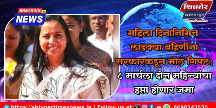 महिला दिनानिमित्त लाडक्या बहिणींना सरकारकडून मोठं गिफ्ट; ८ मार्चला दोन महिन्यांचा हप्ता होणार जमा 1 महिला दिनानिमित्त लाडक्या बहिणींना सरकारकडून मोठं गिफ्ट; ८ मार्चला दोन महिन्यांचा हप्ता होणार जमा