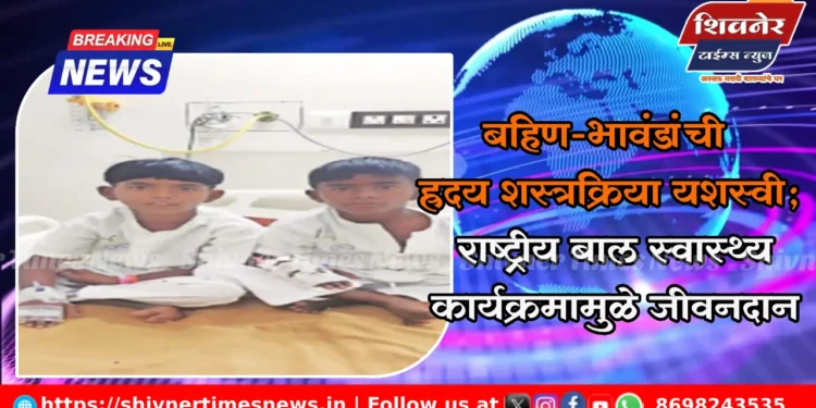 बहिण-भावंडांची ह्रदय शस्त्रक्रिया यशस्वी; राष्ट्रीय बाल स्वास्थ्य कार्यक्रमामुळे जीवनदान