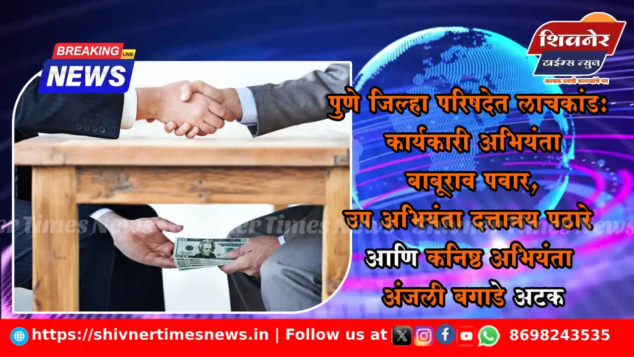 पुणे जिल्हा परिषदेत लाचकांड: कार्यकारी अभियंता बाबूराव पवार, उप अभियंता दत्तात्रय पठारे आणि कनिष्ठ अभियंता अंजली बगाडे अटक