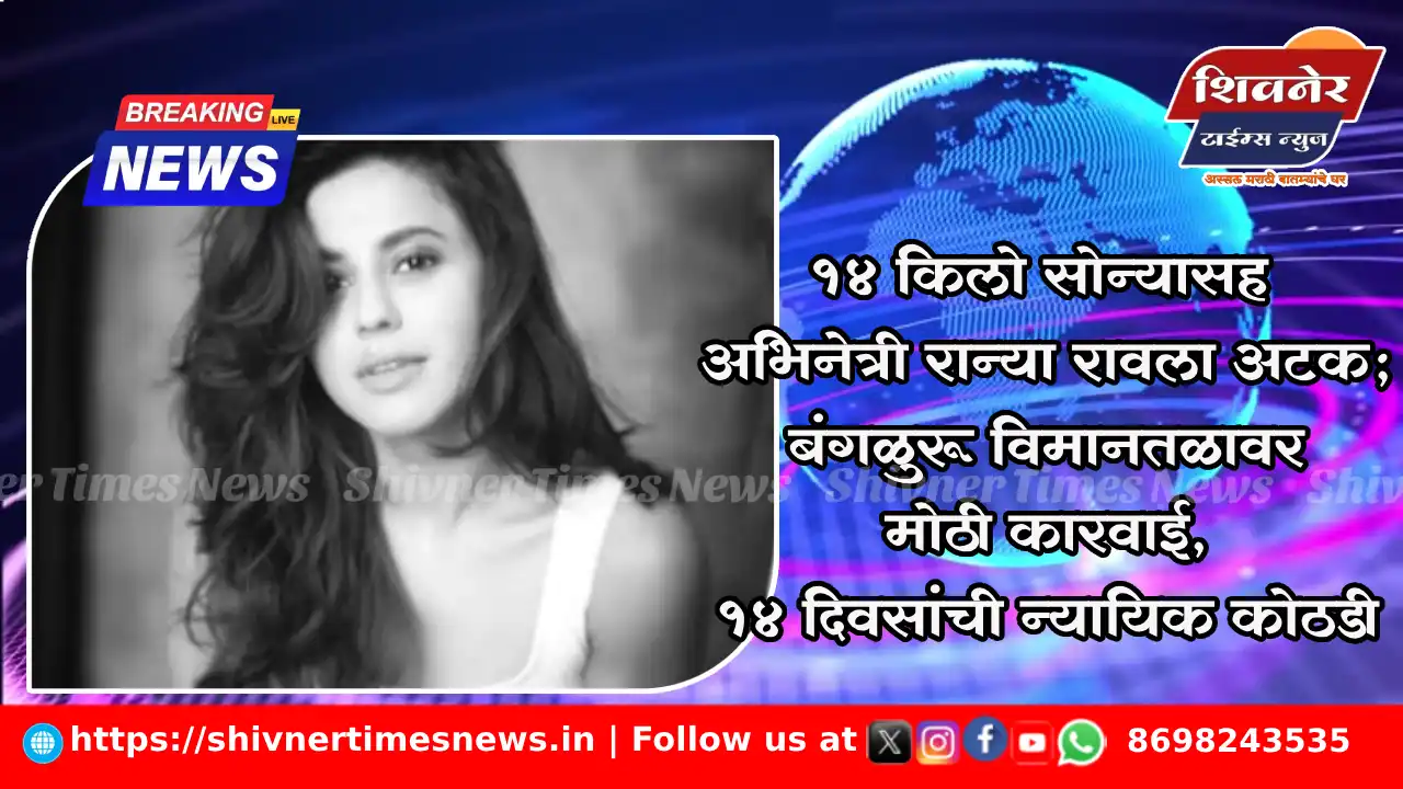 १४ किलो सोन्यासह अभिनेत्री रान्या रावला अटक; बंगळुरू विमानतळावर मोठी कारवाई, १४ दिवसांची न्यायिक कोठडी